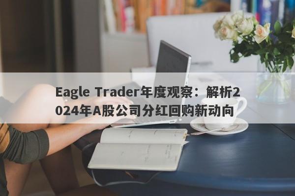 Eagle Trader年度观察：解析2024年A股公司分红回购新动向-第1张图片-Eagle Trader