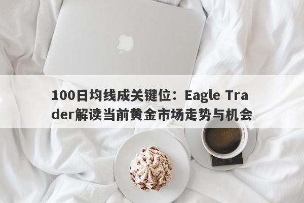 100日均线成关键位：Eagle Trader解读当前黄金市场走势与机会-第1张图片-Eagle Trader