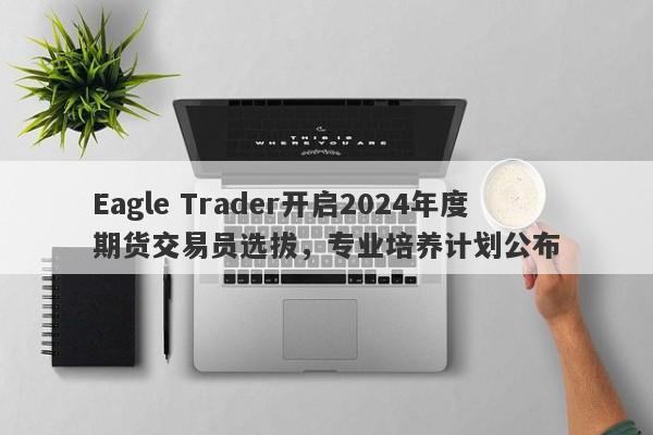 Eagle Trader开启2024年度期货交易员选拔，专业培养计划公布-第1张图片-Eagle Trader