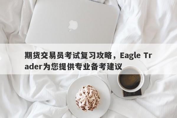 期货交易员考试复习攻略，Eagle Trader为您提供专业备考建议-第1张图片-Eagle Trader