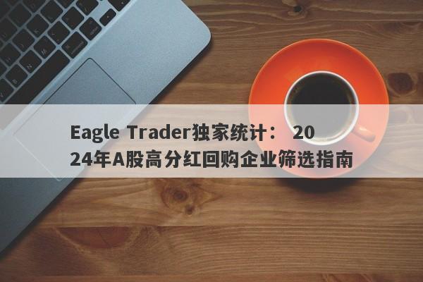 Eagle Trader独家统计： 2024年A股高分红回购企业筛选指南-第1张图片-Eagle Trader