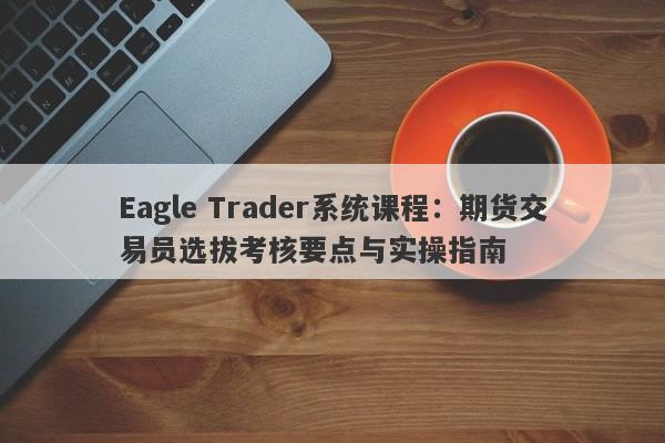 Eagle Trader系统课程：期货交易员选拔考核要点与实操指南-第1张图片-Eagle Trader