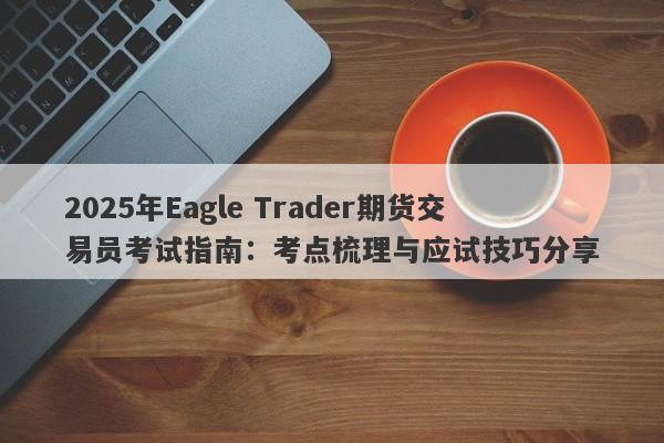 2025年Eagle Trader期货交易员考试指南：考点梳理与应试技巧分享-第1张图片-Eagle Trader