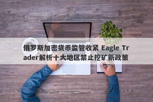 俄罗斯加密货币监管收紧 Eagle Trader解析十大地区禁止挖矿新政策-第1张图片-Eagle Trader