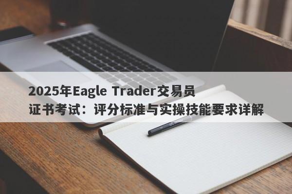 2025年Eagle Trader交易员证书考试：评分标准与实操技能要求详解-第1张图片-Eagle Trader