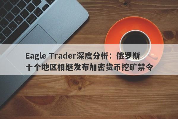 Eagle Trader深度分析：俄罗斯十个地区相继发布加密货币挖矿禁令-第1张图片-Eagle Trader