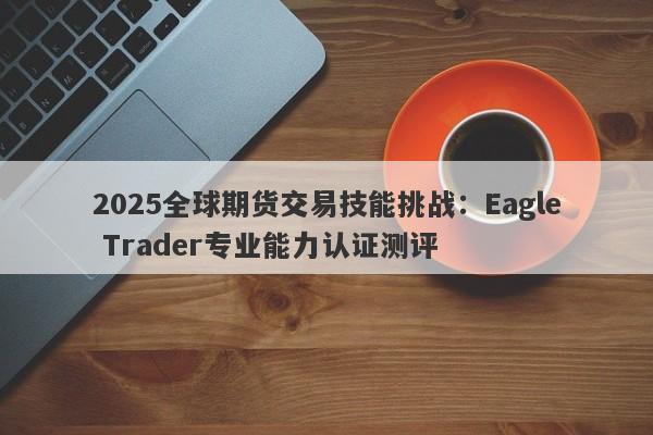 2025全球期货交易技能挑战：Eagle Trader专业能力认证测评-第1张图片-Eagle Trader