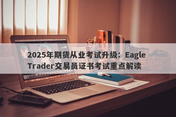 2025年期货从业考试升级：Eagle Trader交易员证书考试重点解读-第1张图片-Eagle Trader