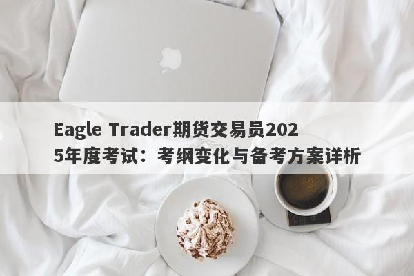 Eagle Trader期货交易员2025年度考试：考纲变化与备考方案详析-第1张图片-Eagle Trader