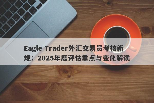 Eagle Trader外汇交易员考核新规：2025年度评估重点与变化解读-第1张图片-Eagle Trader