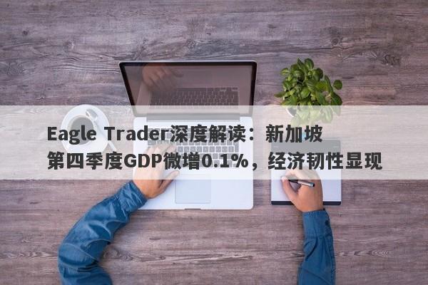 Eagle Trader深度解读：新加坡第四季度GDP微增0.1%，经济韧性显现-第1张图片-Eagle Trader