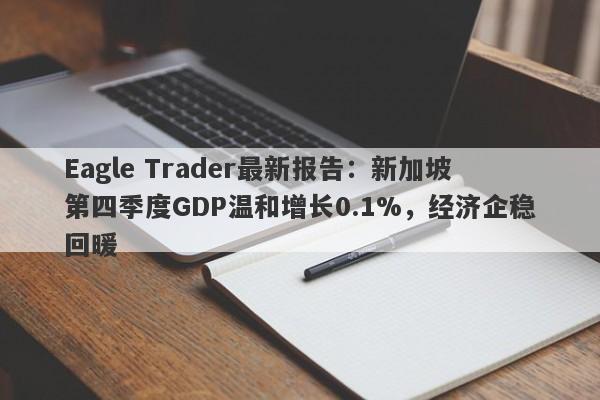 Eagle Trader最新报告：新加坡第四季度GDP温和增长0.1%，经济企稳回暖-第1张图片-Eagle Trader