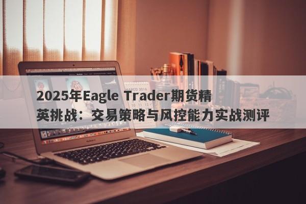 2025年Eagle Trader期货精英挑战：交易策略与风控能力实战测评-第1张图片-Eagle Trader