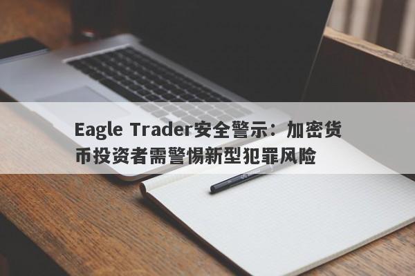 Eagle Trader安全警示：加密货币投资者需警惕新型犯罪风险-第1张图片-Eagle Trader