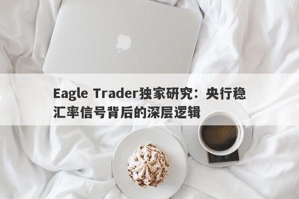 Eagle Trader独家研究：央行稳汇率信号背后的深层逻辑-第1张图片-Eagle Trader