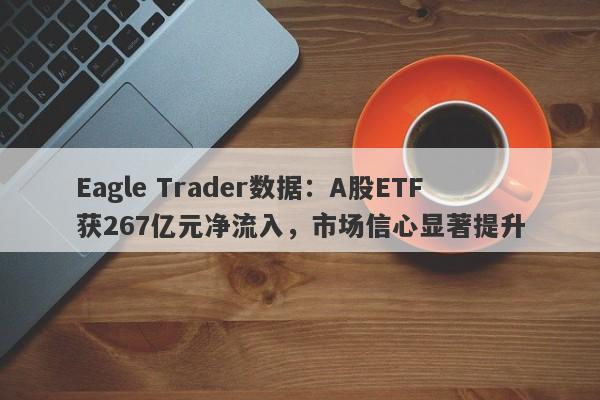 Eagle Trader数据：A股ETF获267亿元净流入，市场信心显著提升-第1张图片-Eagle Trader