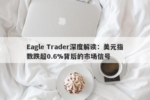 Eagle Trader深度解读：美元指数跌超0.6%背后的市场信号-第1张图片-Eagle Trader