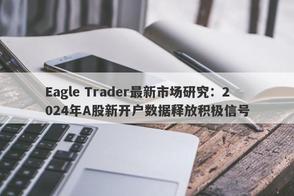 Eagle Trader最新市场研究：2024年A股新开户数据释放积极信号-第1张图片-Eagle Trader