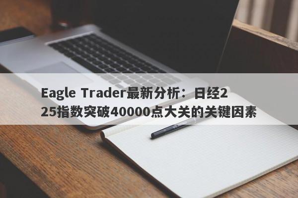 Eagle Trader最新分析：日经225指数突破40000点大关的关键因素-第1张图片-Eagle Trader