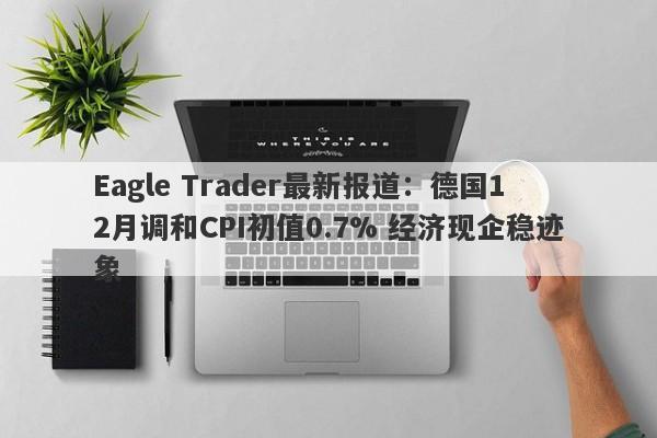 Eagle Trader最新报道：德国12月调和CPI初值0.7% 经济现企稳迹象-第1张图片-Eagle Trader