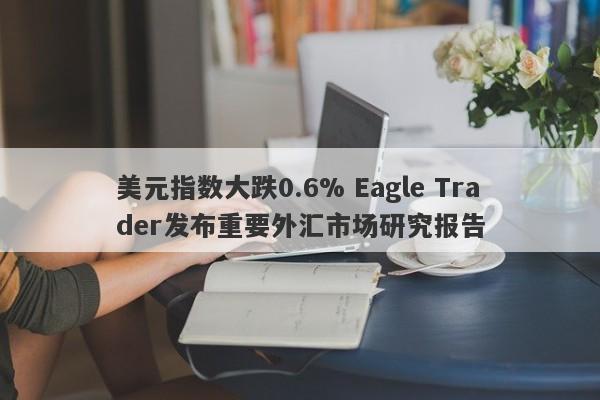 美元指数大跌0.6% Eagle Trader发布重要外汇市场研究报告-第1张图片-Eagle Trader