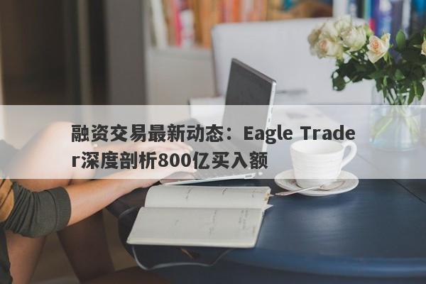 融资交易最新动态：Eagle Trader深度剖析800亿买入额-第1张图片-Eagle Trader