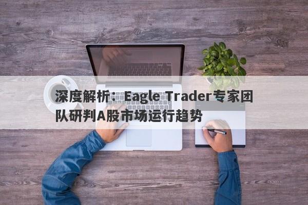 深度解析：Eagle Trader专家团队研判A股市场运行趋势-第1张图片-Eagle Trader