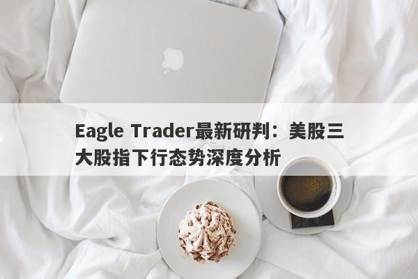 Eagle Trader最新研判：美股三大股指下行态势深度分析-第1张图片-Eagle Trader