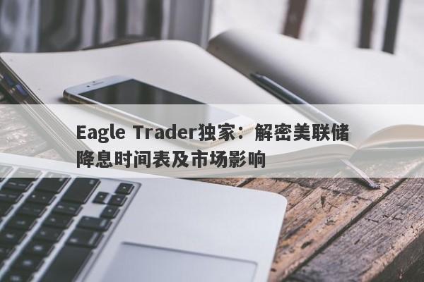 Eagle Trader独家：解密美联储降息时间表及市场影响-第1张图片-Eagle Trader