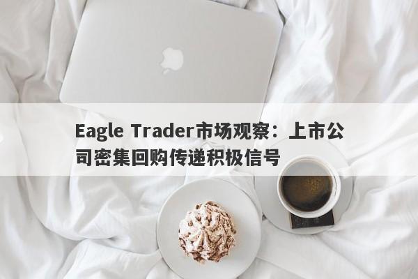 Eagle Trader市场观察：上市公司密集回购传递积极信号-第1张图片-Eagle Trader