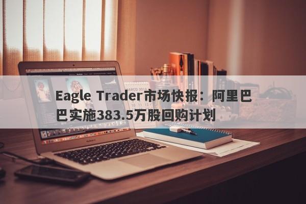 Eagle Trader市场快报：阿里巴巴实施383.5万股回购计划-第1张图片-Eagle Trader