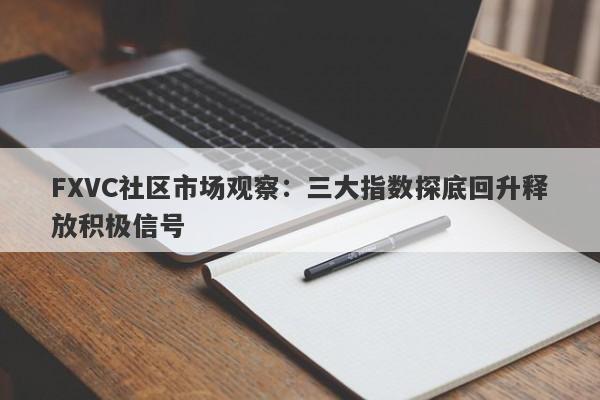 FXVC社区市场观察：三大指数探底回升释放积极信号-第1张图片-Eagle Trader