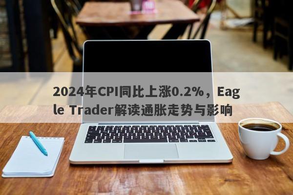 2024年CPI同比上涨0.2%，Eagle Trader解读通胀走势与影响-第1张图片-Eagle Trader