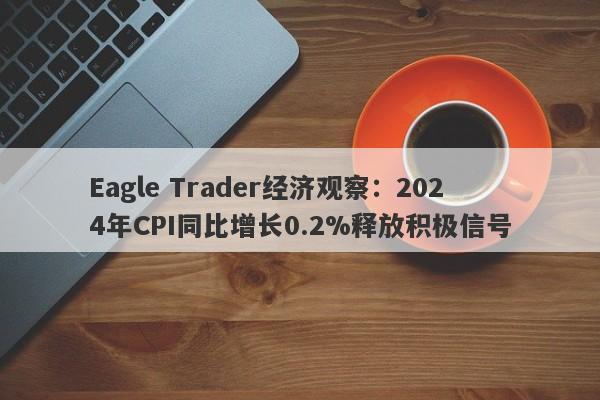 Eagle Trader经济观察：2024年CPI同比增长0.2%释放积极信号-第1张图片-Eagle Trader