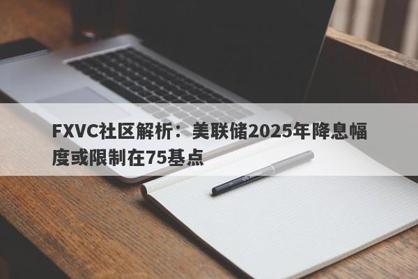 FXVC社区解析：美联储2025年降息幅度或限制在75基点-第1张图片-Eagle Trader