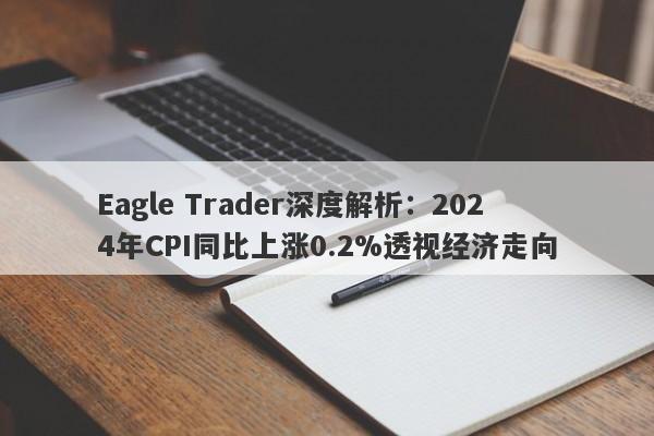 Eagle Trader深度解析：2024年CPI同比上涨0.2%透视经济走向-第1张图片-Eagle Trader