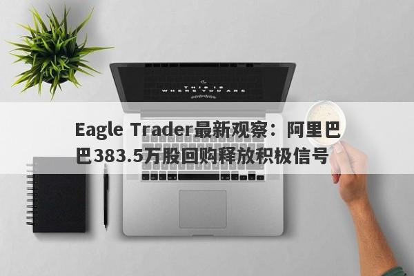 Eagle Trader最新观察：阿里巴巴383.5万股回购释放积极信号-第1张图片-Eagle Trader