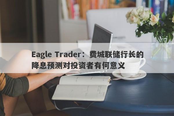 Eagle Trader：费城联储行长的降息预测对投资者有何意义-第1张图片-Eagle Trader